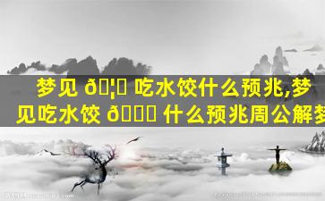 梦见 🦆 吃水饺什么预兆,梦见吃水饺 🐅 什么预兆周公解梦